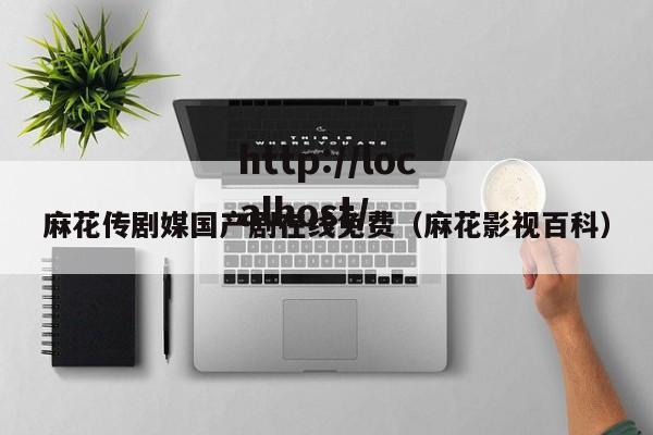 麻花传剧媒国产剧在线免费（麻花影视百科）