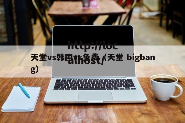 天堂vs韩国vs免费（天堂 bigbang）